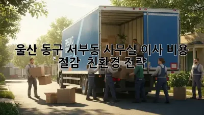 울산 동구 서부동 사무실 이사, 비용 절감 & 친환경 전략